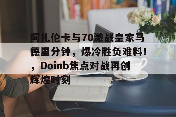 阿扎伦卡与70激战皇家马德里分钟，爆冷胜负难料！，Doinb焦点对战再创辉煌时刻的简单介绍